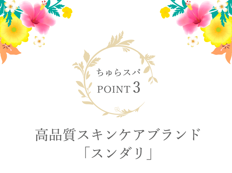 ちゅらスパ POINT3
高品質スキンケアブランド「スンダリ」